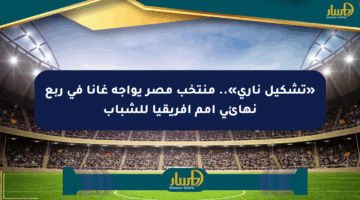 «تشكيل ناري».. منتخب مصر يواجه غانا في ربع نهائي أمم أفريقيا للشباب